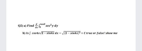 Q2) a) Find ano sec?y dy
b) Is f cos4xv2 – sin4x dx = (2 - sin4x) + C true or false? show me
