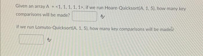 Given an array A = <1, 1, 1, 1, 1>, if we run Hoare-Quicksort(A, 1, 5), how many key
%3!
comparisons will be made?
if we run Lomuto-Quicksort(A, 1, 5), how many key comparisons will be madel

