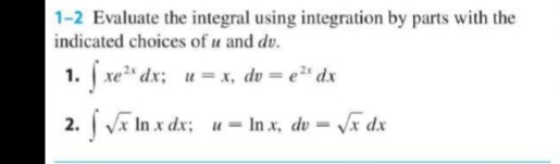 1-2 Evaluate the integral using integration by parts with the
indicated choices of u and dv.
1. xe" dx; u= x, dv = e²" dx
In x dx; u=In x, dv = /x dx
%3D
