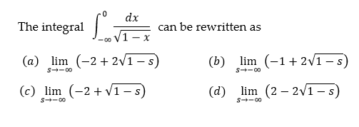 LA
dx
The integral
can be rewritten as
-0o V1 - X
(a) lim (-2 + 2/1 -s)
(b) lim (-1+ 2/1 – s)
- S
S--00
S--00
(c) lim (-2+ v1 s)
(d) lim (2 – 2v1 -s)
S--00
S--00
