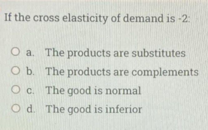 If the cross elasticity of demand is -2:
O a. The products are substitutes
O b. The products are complements
O c. The good is normal
O d. The good is inferior
