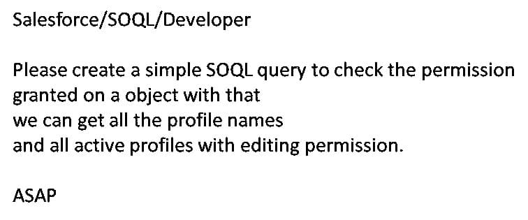 Salesforce/SOQL/Developer
Please create a simple SOQL query to check the permission
granted on a object with that
we can get all the profile names
and all active profiles with editing permission.
ASAP

