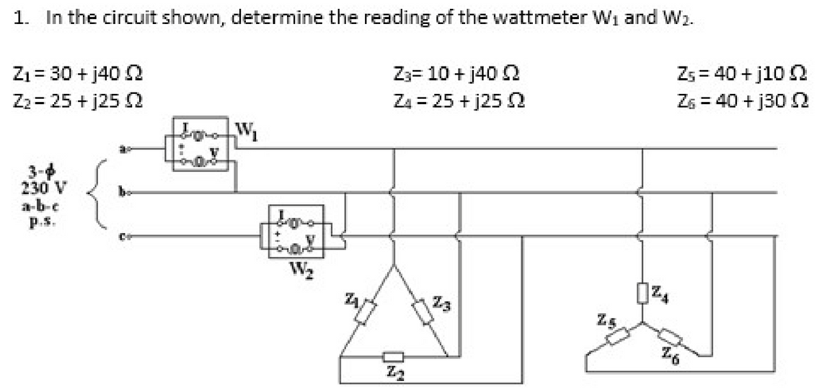 1. In the circuit shown, determine the reading of the wattmeter W₁ and W₂.
Z₁ = 30 + j40 2
Z₂= 25+j25 2
230 V
a-b-c
Z3= 10 + j40
Z4 = 25+j25 2
²₁
Z5 = 40 +j10 22
Z6 = 40 +j30 2