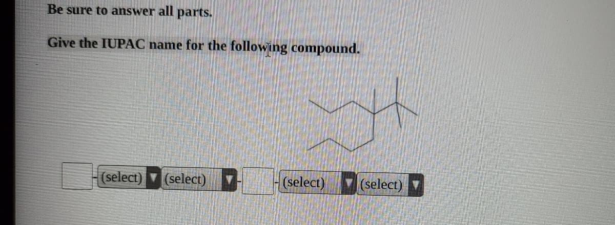 Be sure to answer alI
parts.
Give the IUPAC name for the following compound.
(select)
(select)
(select)
(select)

