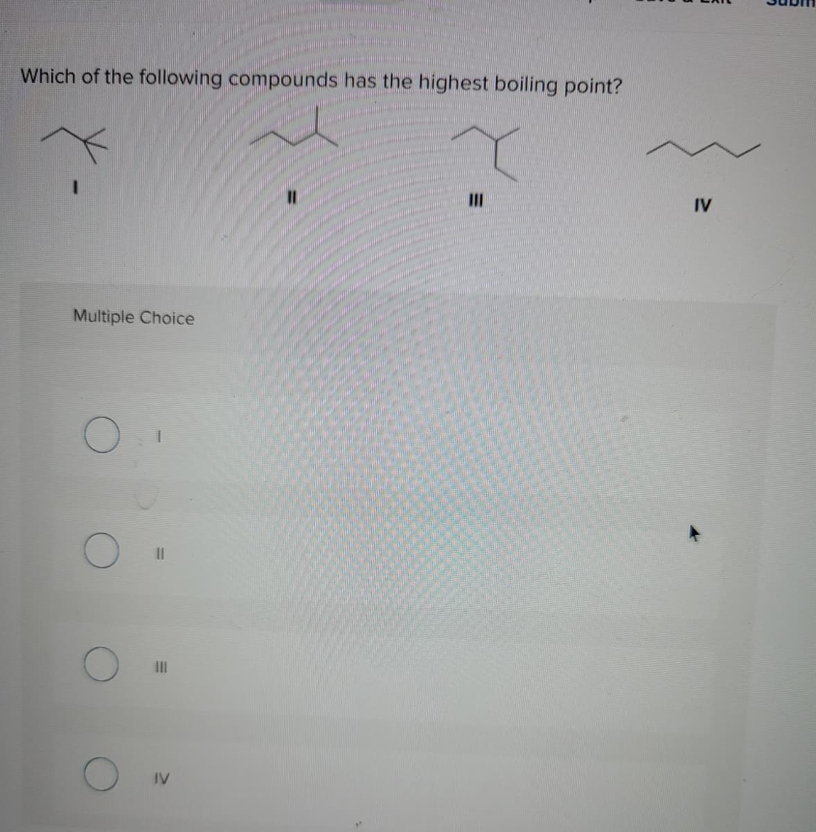 Which of the following compounds has the highest boiling point?
IV
Multiple Choice
II
II
IV
