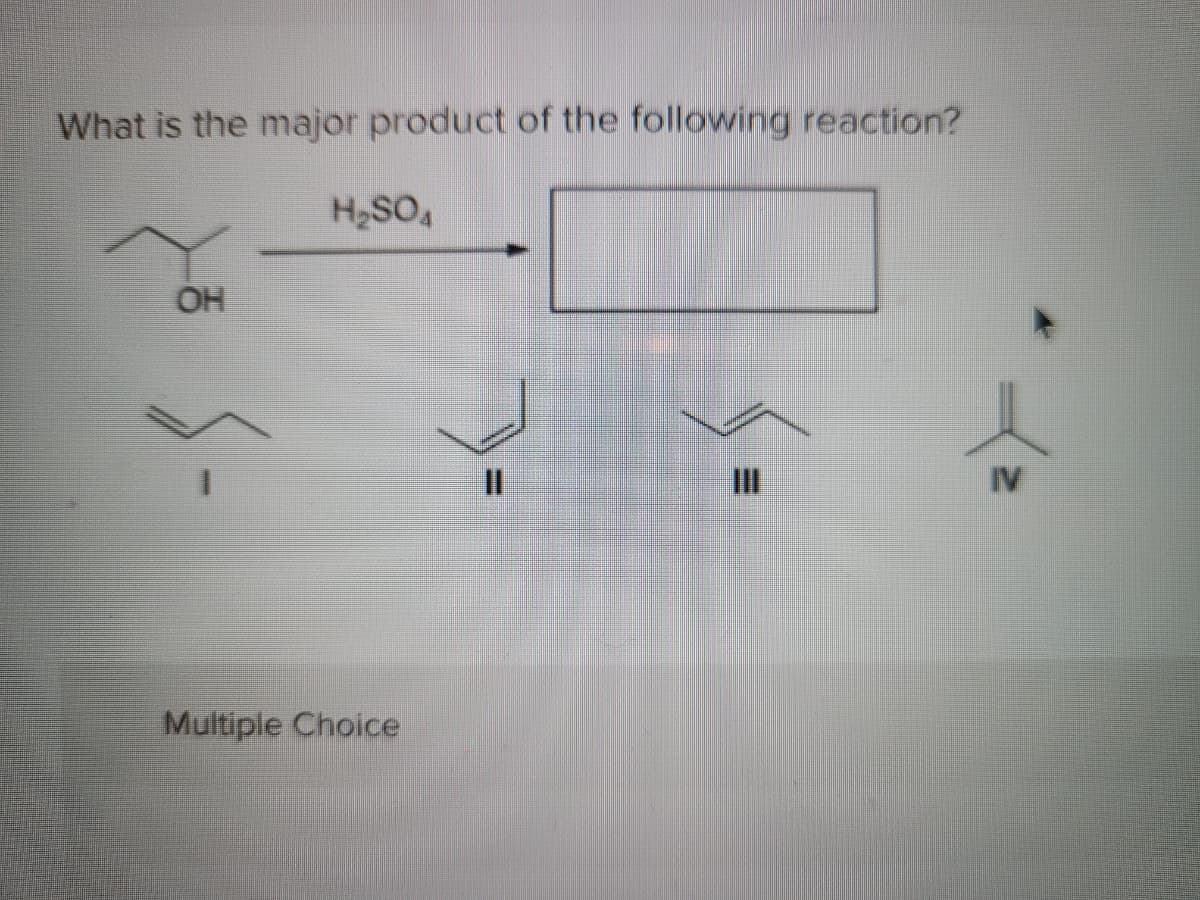 What is the major product of the following reaction?
H2SO4
OH
%3D
II
IV
Multiple Choice
