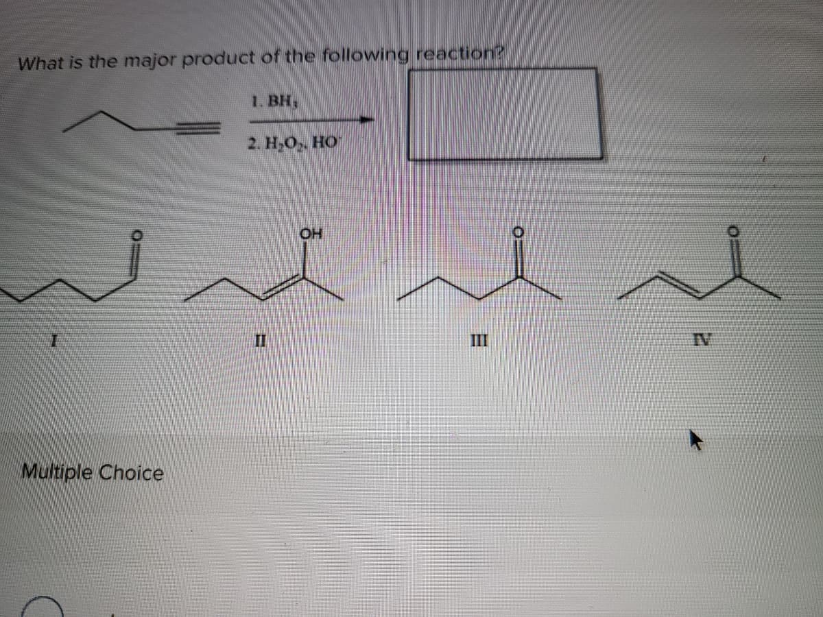 What is the major product of the following reaction?
1. BH,
2. Н-О, Но
II
III
IV
Multiple Choice
