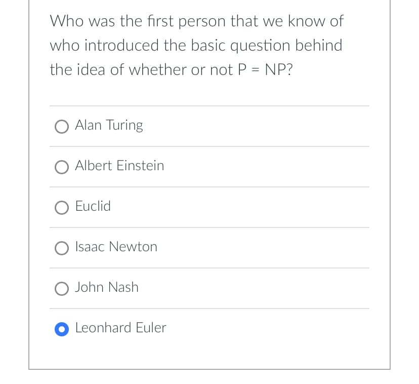 Who was the first person that we know of
who introduced the basic question behind
the idea of whether or not P = NP?
○ Alan Turing
O Albert Einstein
○ Euclid
Isaac Newton
○ John Nash
Leonhard Euler