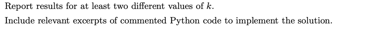 Report results for at least two different values of k.
Include relevant excerpts of commented Python code to implement the solution.