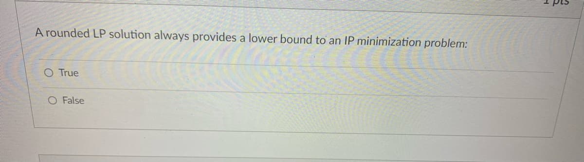 A rounded LP solution always provides a lower bound to an IP minimization problem:
O True
O False