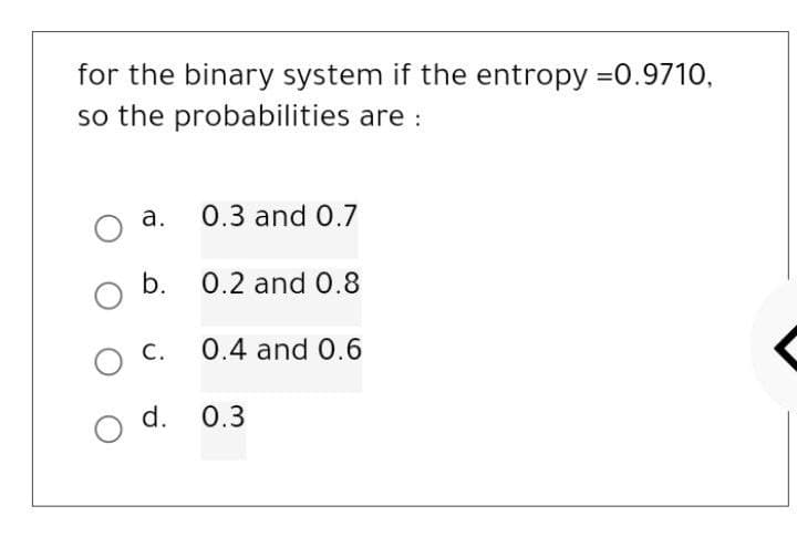 for the binary system if the entropy =0.9710,
so the probabilities are:
O a.
0.3 and 0.7
b. 0.2 and 0.8
0.4 and 0.6
O C.
O d. 0.3