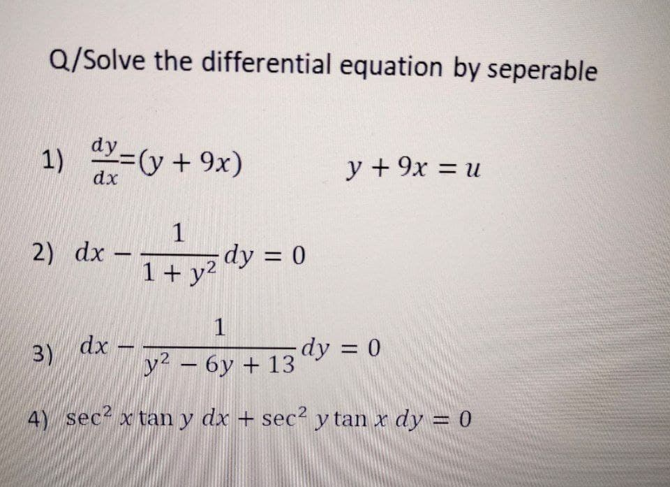 Q/Solve the differential equation by seperable
1)
dy=(y + 9x)
dx
2) dx
3)
-
dx
1
1+ y²
dy = 0
1
y² − 6y + 13 dy = 0
4) sec² x tan y dx + sec2 y tan x dy = 0
y + 9x = u