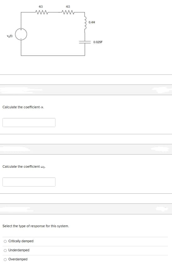 Vs(t)
40
ww
Calculate the coefficient a.
Calculate the coefficient wo.
Critically damped
Underdamped
Overdamped
402
ww
Select the type of response for this system.
0.4H
0.025F