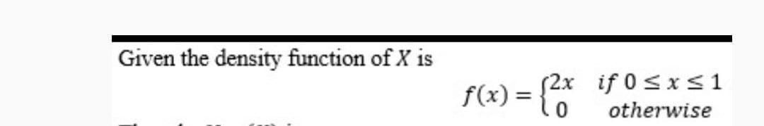 Given the density function of X is
f(x) = {2x
2x if 0≤x≤1
otherwise