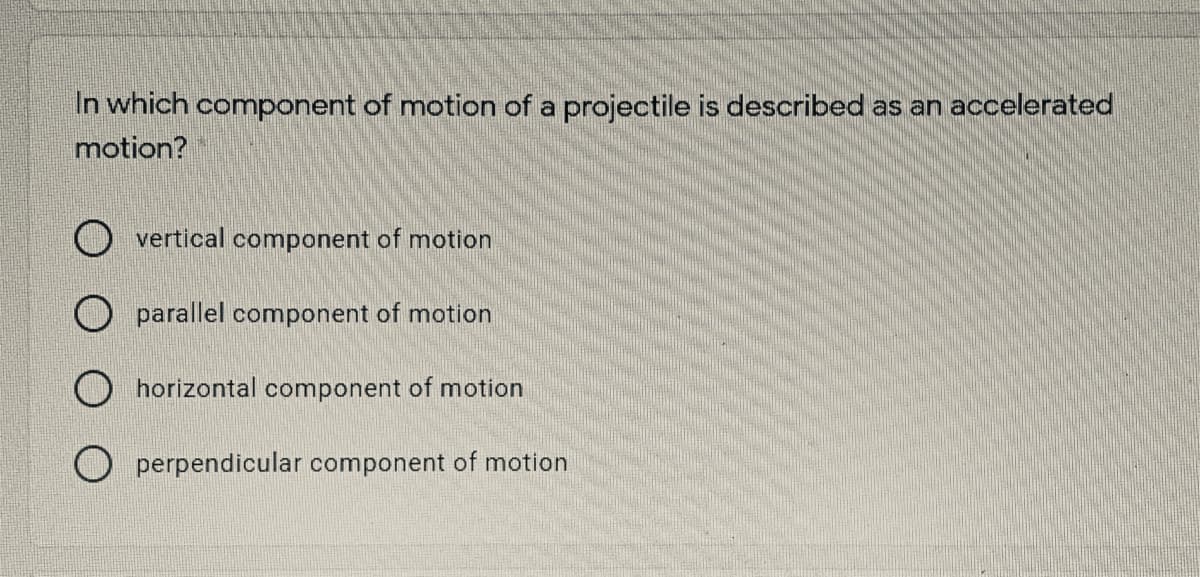 In which component of motion of a projectile is described as an accelerated
motion?
vertical component of motion
parallel component of motion
horizontal component of motion
O perpendicular component of motion
