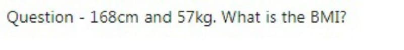 Question - 168cm and 57kg. What is the BMI?
