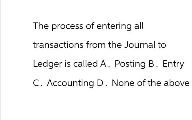 The process of entering all
transactions from the Journal to
Ledger is called A. Posting B. Entry
C. Accounting D. None of the above