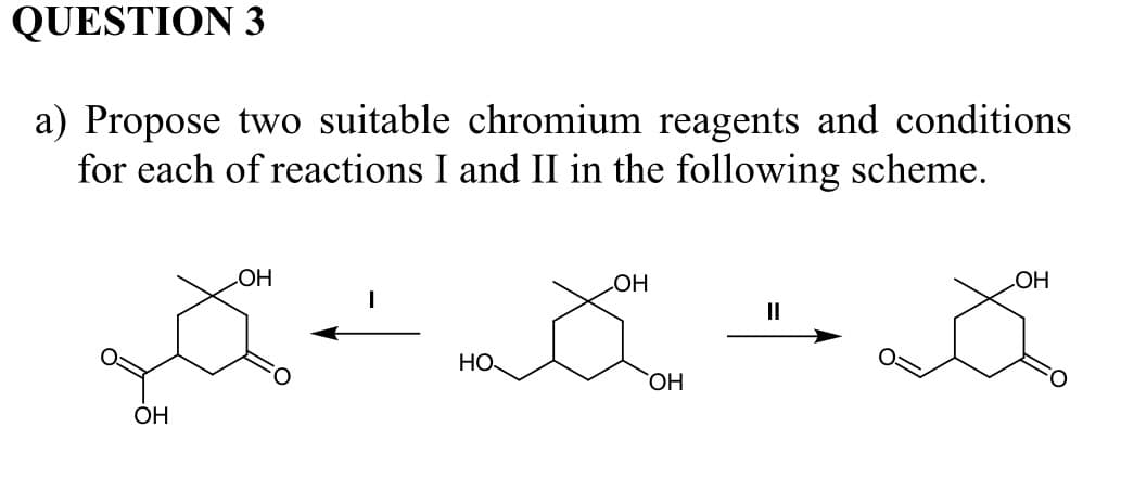 QUESTION 3
a) Propose two suitable chromium reagents and conditions
for each of reactions I and II in the following scheme.
OH
OH
OH
HO
OH
СОН