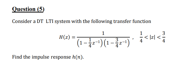 Question (5)
Consider a DT LTI system with the following transfer function
1
1
3
|z|
3
(1-2-¹) (1-22-1) · < 1=1 < ²
H(z)
Find the impulse response h(n).