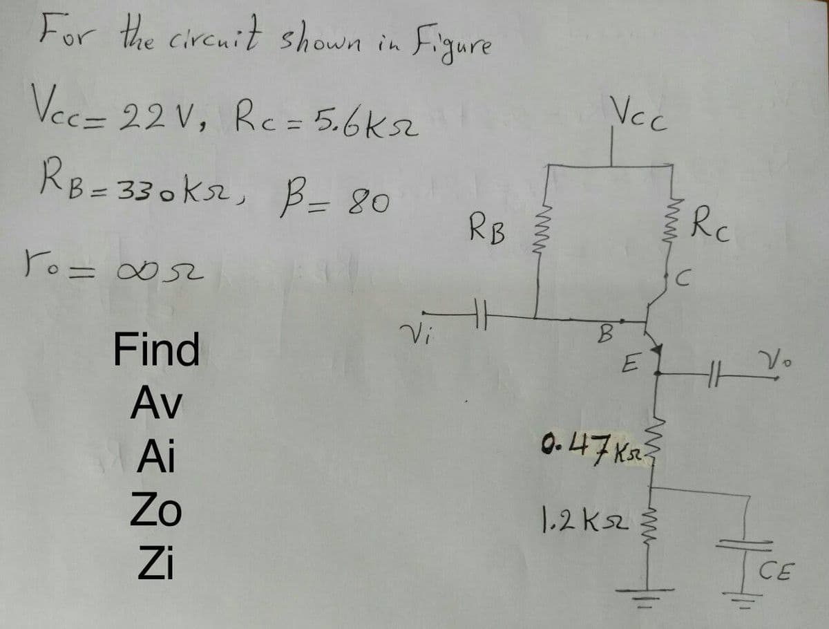 For the circuit shown in Figure
Vec= 22 V, Rc= 5.6ks2
Vcc
RB=330k2, B= 80
RB
Rc
Po= ∞5
Vi
Find
E
Av
0. 47 Ka?
Ai
Zo
1.2k2
Zi
TCE
