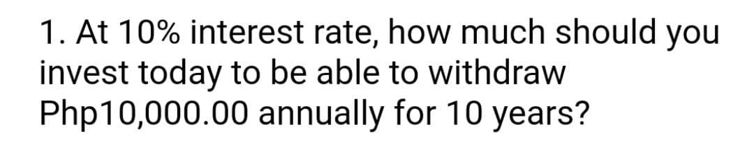 1. At 10% interest rate, how much should you
invest today to be able to withdraw
Php10,000.00 annually for 10 years?
