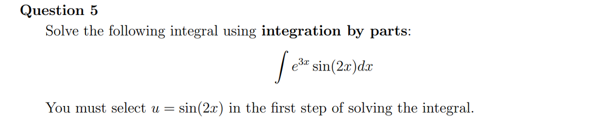 Question 5
Solve the following integral using integration by parts:
sin(2.x)dx
You must select u =
sin(2x) in the first step of solving the integral.
