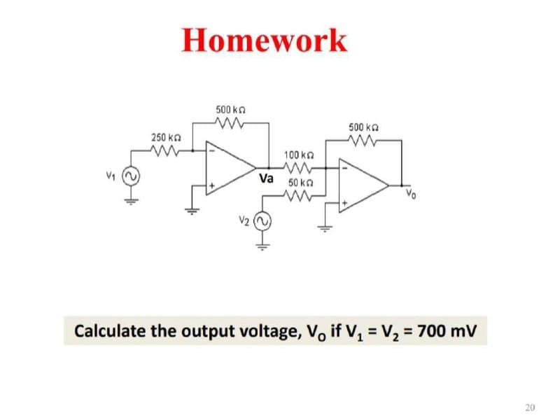 Homework
500 kn
500 ka
250 ka
100 ka
Va 50 ka
Vo
Calculate the output voltage, V. if V, = V2 = 700 mV
20
