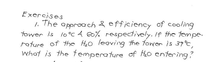 Exercises
1. The approach & efficiency of cooling
tower is 10°C 4 60% respectively. If the tempe-
rature of the H₂0 leaving the tower is 37°C,
What is the temperature of H₂0 entering?