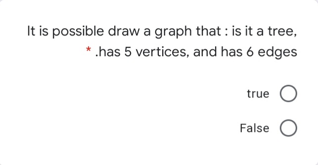 It is possible draw a graph that : is it a tree,
.has 5 vertices, and has 6 edges
true O
False O
