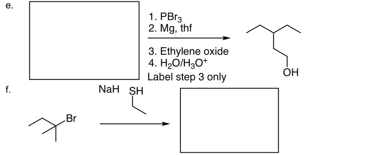 e.
f.
Br
NaH SH
1. PBr3
2. Mg, thf
3. Ethylene oxide
4. H₂O/H3O+
Label step 3 only
OH