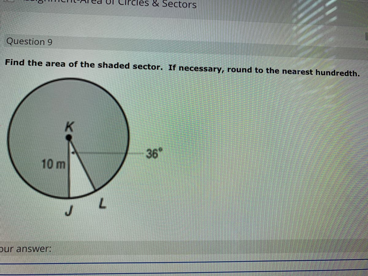 rcles & Sectors
Question 9
Find the area of the shaded sector. If necessary, round to the nearest hundredth.
36
10 m
7.
our answer:
