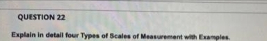 QUESTION 22
Explain in detail four Types of Scales of Measurement with Examples.