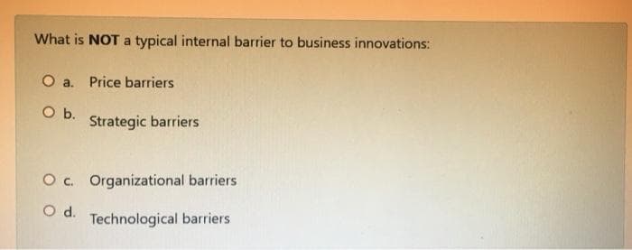 What is NOT a typical internal barrier to business innovations:
O a. Price barriers
O b.
Strategic barriers
O c. Organizational barriers
O d.
Technological barriers