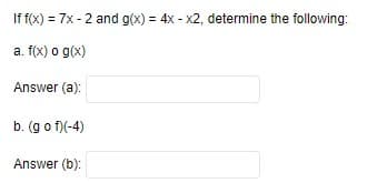 If f(x) = 7x-2 and g(x) = 4x - x2, determine the following:
a. f(x) o g(x)
Answer (a):
b. (gof)(-4)
Answer (b):