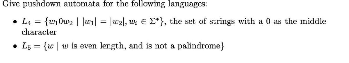 Give pushdown automata for the following languages:
{w10w2| |w₁|
• L4: =
character
• L5 = {w | w is even length, and is not a palindrome}
=
|w2|, wie *}, the set of strings with a 0 as the middle