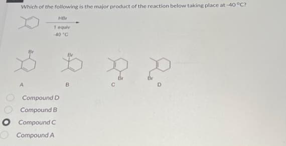 Which of the following is the major product of the reaction below taking place at -40 °C?
HBr
1 equiv
-40 °C
D ? ?
B
с
Compound D
Compound B
O Compound C
Compound A