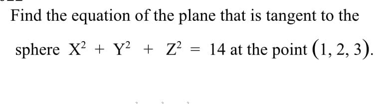 Find the equation of the plane that is tangent to the
sphere X² + y² + Z²
14 at the point (1, 2, 3).
=