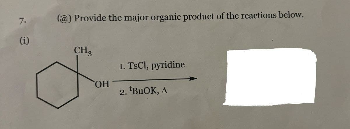 7.
(@) Provide the major organic product of the reactions below.
(i)
CH3
OH
1. TsCl, pyridine
2. *BuOK, A