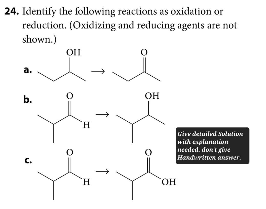 24. Identify the following reactions as oxidation or
reduction. (Oxidizing and reducing agents are not
shown.)
a.
OH
b.
C.
H
OH
H
OH
Give detailed Solution
with explanation
needed. don't give
Handwritten answer.