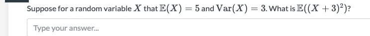 Suppose for a random variable X that E(X) = 5 and Var(X) = 3. What is E((X + 3)2)?
Type your answer.
