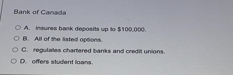 Bank of Canada
O A. insures bank deposits up to $100,000.
O B. All of the listed options.
O C. regulates chartered banks and credit unions.
O D. offers student loans.
