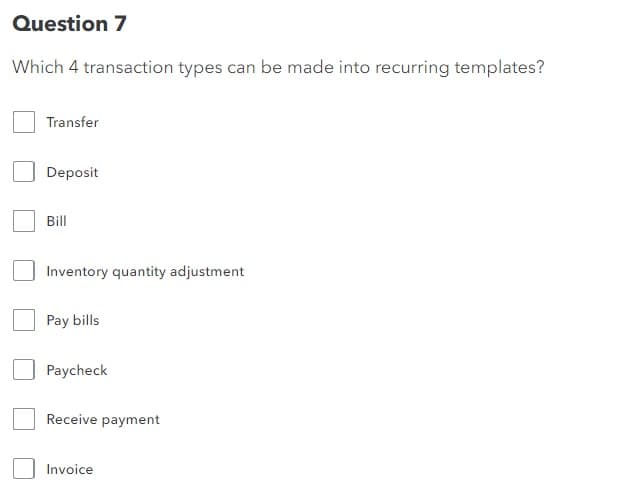 Question 7
Which 4 transaction types can be made into recurring templates?
Transfer
Deposit
Bill
Inventory quantity adjustment
Pay bills
Paycheck
Receive payment
Invoice