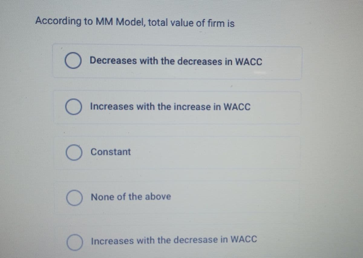 According to MM Model, total value of firm is
Decreases with the decreases in WACC
Increases with the increase in WACC
☐ Constant
None of the above
Increases with the decresase in WACC
