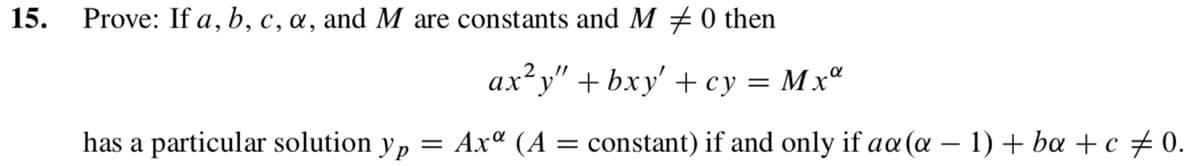 15.
Prove: If a, b, c, a, and M are constants and M # 0 then
ax²y" + bxy' + cy
has a particular solution yp
=
Axa (A
=
Mxa
constant) if and only if aa (a − 1) + ba + c ‡ 0.
=