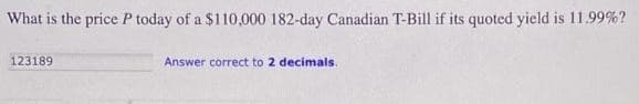 What is the price P today of a $110,000 182-day Canadian T-Bill if its quoted yield is 11.99%?
123189
Answer correct to 2 decimals.