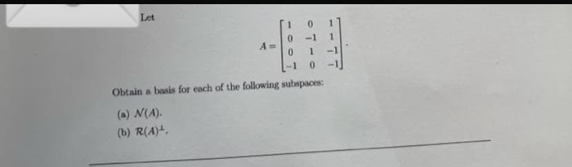 Let
0 -1 1
01 -1
-1 0
Obtain a basis for each of the following subspaces:
(a) N(A).
(b) R(A)¹.
A=