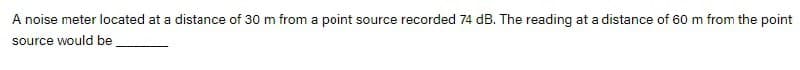 A noise meter located at a distance of 30 m from a point source recorded 74 dB. The reading at a distance of 60 m from the point
source would be
