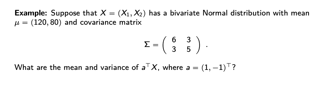 Example: Suppose that X
u = (120, 80) and covariance matrix
(X1, X2) has a bivariate Normal distribution with mean
6.
3
Σ=
5
What are the mean and variance of a' X, where a =
(1, –1)T?
