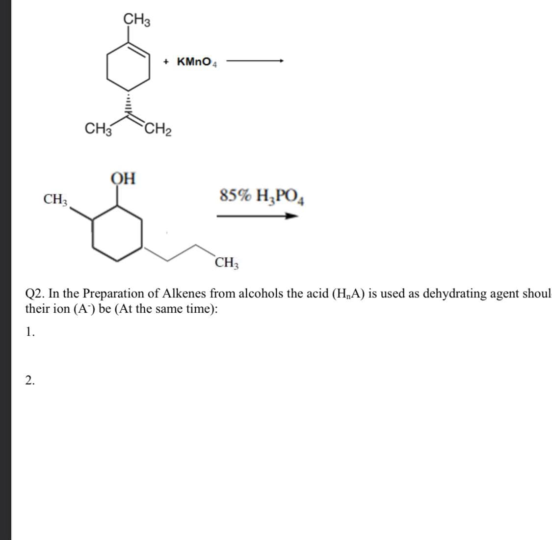 CH3
+ KMNO4
CH3
CH2
85% H¿PO4
CH3
CH3
Q2. In the Preparation of Alkenes from alcohols the acid (HA) is used as dehydrating agent shoul
their ion (A) be (At the same time):
1.
2.

