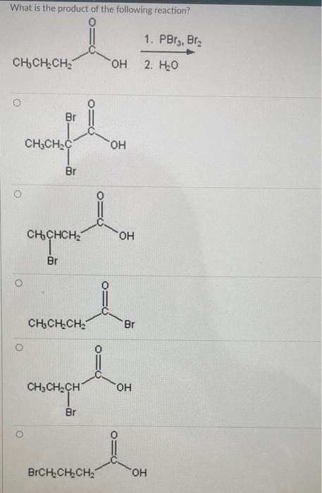 What is the product of the following reaction?
1. PBr3, Brz
сьон сн
ОН
2. О
Br
CHỊCHIC
OH
Br
сюднена
Br
сЊснен
CH3CH₂CH
Br
BrCH₂CH₂CH₂
OH
Br
OH
OH
